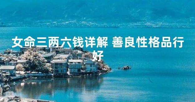 女命三两六钱详解 善良性格品行好